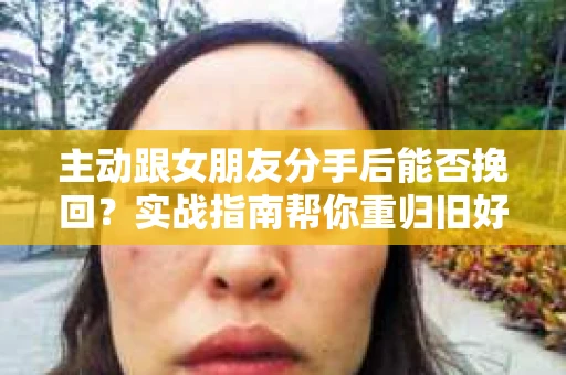 主动跟女朋友分手后能否挽回？实战指南帮你重归旧好