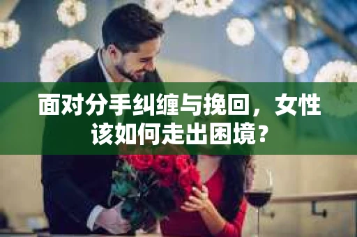 面对分手纠缠与挽回，女性该如何走出困境？