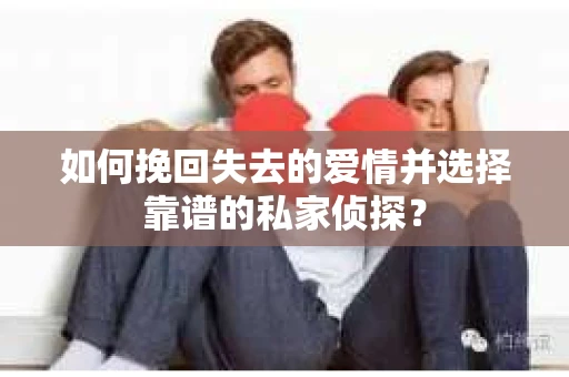 如何挽回失去的爱情并选择靠谱的私家侦探？