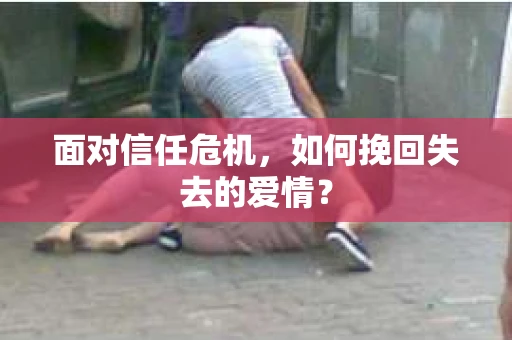 面对信任危机，如何挽回失去的爱情？