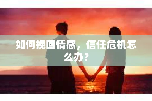 如何挽回情感，信任危机怎么办？