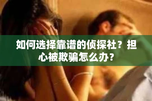 如何选择靠谱的侦探社？担心被欺骗怎么办？