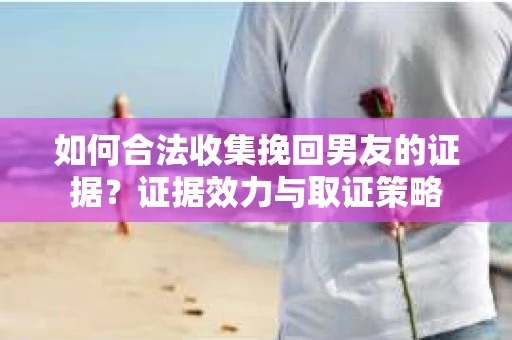 如何合法收集挽回男友的证据？证据效力与取证策略