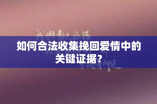 如何合法收集挽回爱情中的关键证据？
