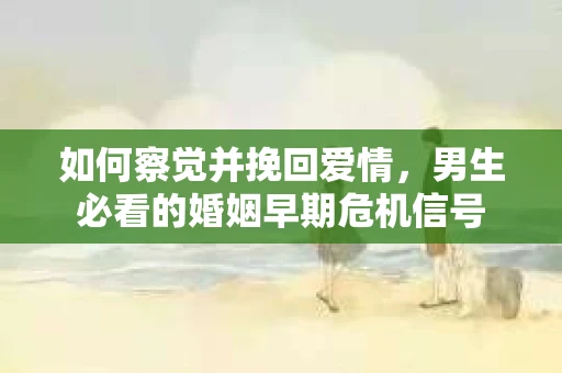 如何察觉并挽回爱情，男生必看的婚姻早期危机信号