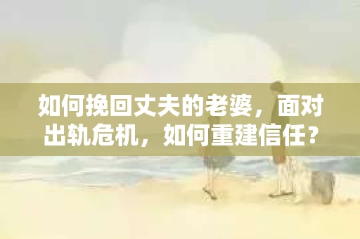 如何挽回丈夫的老婆，面对出轨危机，如何重建信任？