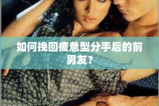如何挽回疲惫型分手后的前男友？