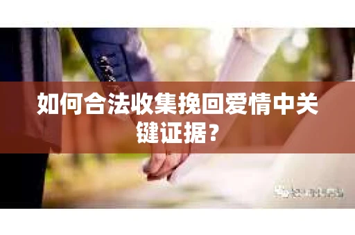 如何合法收集挽回爱情中关键证据？