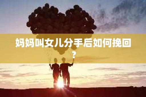 妈妈叫女儿分手后如何挽回？