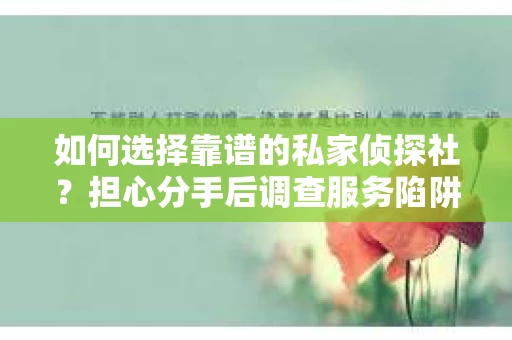 如何选择靠谱的私家侦探社？担心分手后调查服务陷阱怎么办？