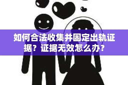 如何合法收集并固定出轨证据？证据无效怎么办？