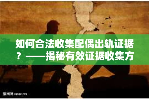 如何合法收集配偶出轨证据？——揭秘有效证据收集方案