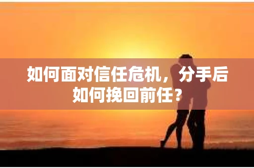 如何面对信任危机，分手后如何挽回前任？