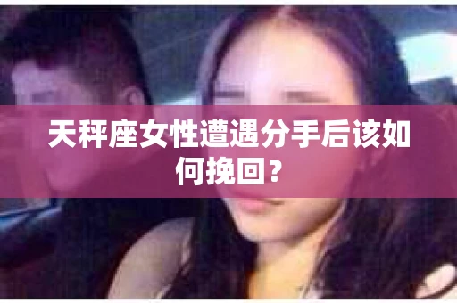 天秤座女性遭遇分手后该如何挽回？