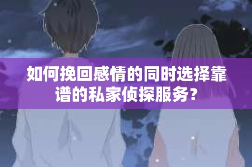 如何挽回感情的同时选择靠谱的私家侦探服务？