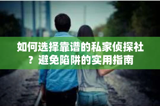 如何选择靠谱的私家侦探社？避免陷阱的实用指南