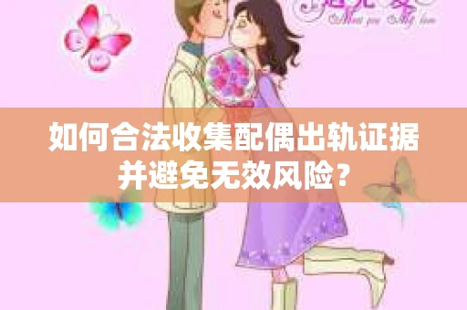 如何合法收集配偶出轨证据并避免无效风险？