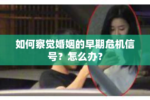 如何察觉婚姻的早期危机信号？怎么办？