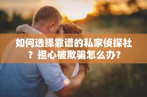 如何选择靠谱的私家侦探社？担心被欺骗怎么办？