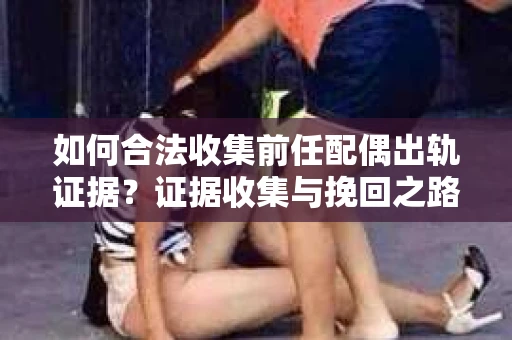 如何合法收集前任配偶出轨证据？证据收集与挽回之路怎么办？