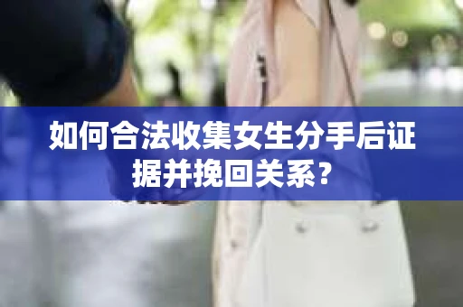 如何合法收集女生分手后证据并挽回关系？