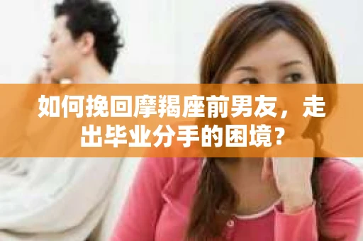 如何挽回摩羯座前男友，走出毕业分手的困境？