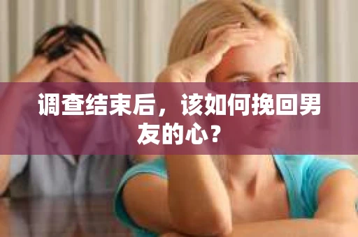 调查结束后，该如何挽回男友的心？