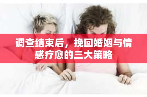 调查结束后，挽回婚姻与情感疗愈的三大策略