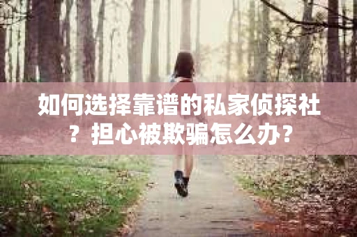 如何选择靠谱的私家侦探社？担心被欺骗怎么办？