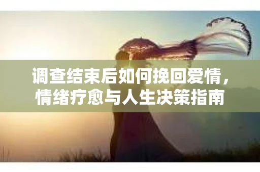 调查结束后如何挽回爱情，情绪疗愈与人生决策指南