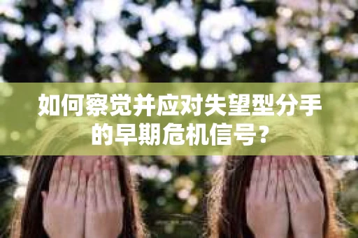 如何察觉并应对失望型分手的早期危机信号？