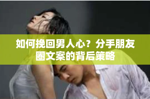 如何挽回男人心？分手朋友圈文案的背后策略