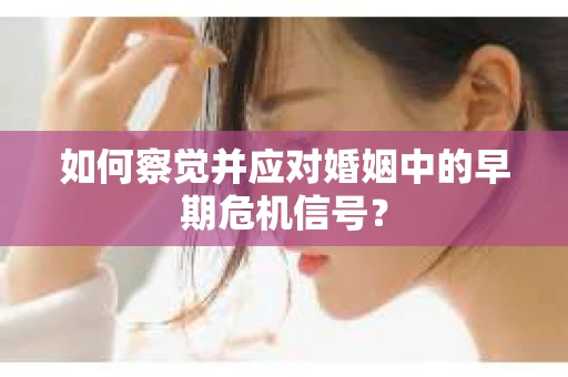 如何察觉并应对婚姻中的早期危机信号？