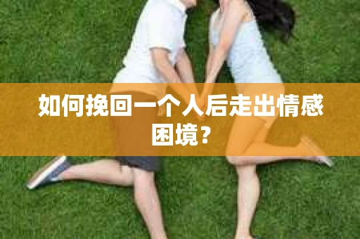 如何挽回一个人后走出情感困境？