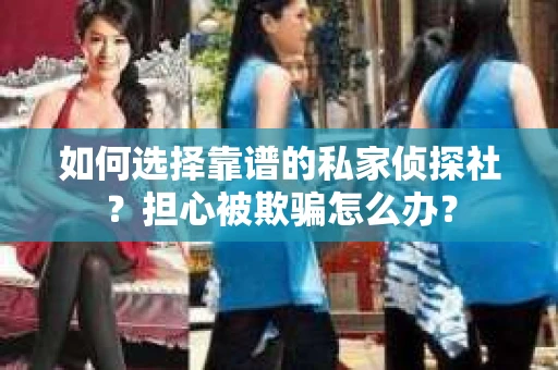 如何选择靠谱的私家侦探社？担心被欺骗怎么办？