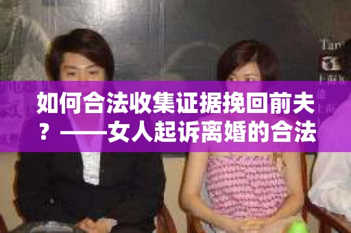 如何合法收集证据挽回前夫？——女人起诉离婚的合法取证策略