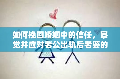 如何挽回婚姻中的信任，察觉并应对老公出轨后老婆的危机信号