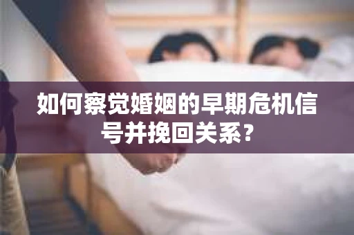 如何察觉婚姻的早期危机信号并挽回关系？