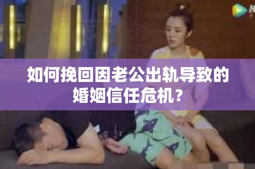 如何挽回因老公出轨导致的婚姻信任危机？
