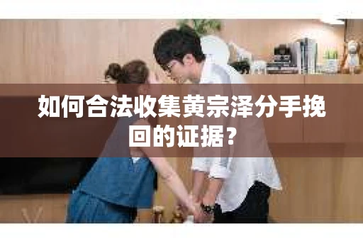 如何合法收集黄宗泽分手挽回的证据？