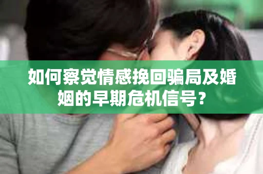 如何察觉情感挽回骗局及婚姻的早期危机信号？