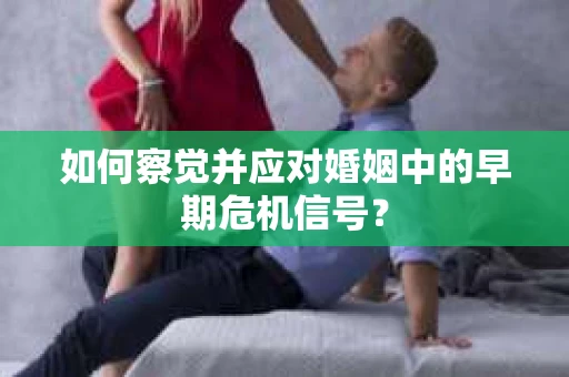 如何察觉并应对婚姻中的早期危机信号？