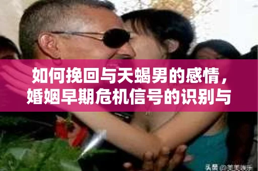 如何挽回与天蝎男的感情，婚姻早期危机信号的识别与应对