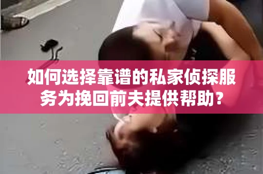 如何选择靠谱的私家侦探服务为挽回前夫提供帮助？