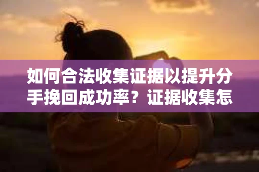 如何合法收集证据以提升分手挽回成功率？证据收集怎么办？