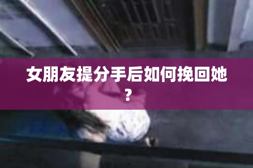 女朋友提分手后如何挽回她？