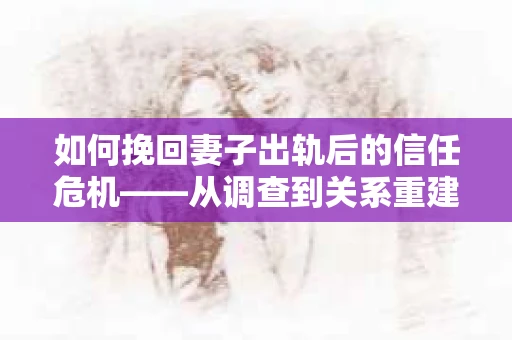如何挽回妻子出轨后的信任危机——从调查到关系重建的全方位指南