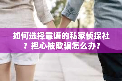 如何选择靠谱的私家侦探社？担心被欺骗怎么办？