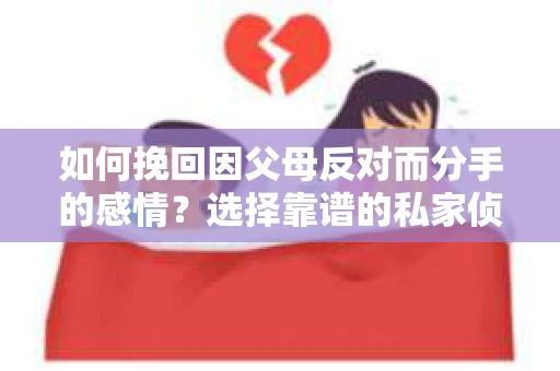 如何挽回因父母反对而分手的感情?选择靠谱的私家侦探社怎么办? 如何挽回因父母反对而分手的感情?选择靠谱的私家侦探社怎么办?