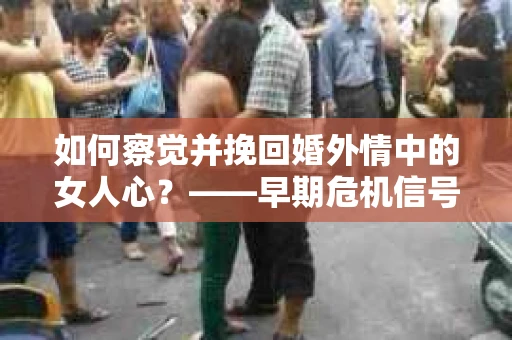 如何察觉并挽回婚外情中的女人心？——早期危机信号与干预策略